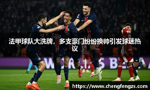 法甲球队大洗牌，多支豪门纷纷换帅引发球迷热议