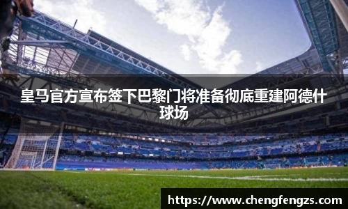 皇马官方宣布签下巴黎门将准备彻底重建阿德什球场