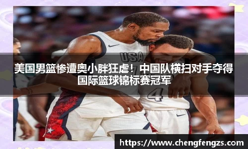 美国男篮惨遭奥小胖狂虐！中国队横扫对手夺得国际篮球锦标赛冠军