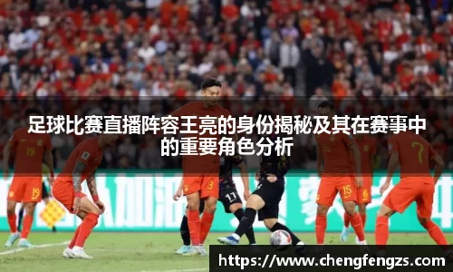 足球比赛直播阵容王亮的身份揭秘及其在赛事中的重要角色分析