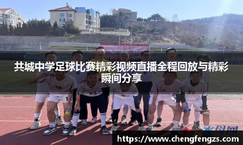 共城中学足球比赛精彩视频直播全程回放与精彩瞬间分享