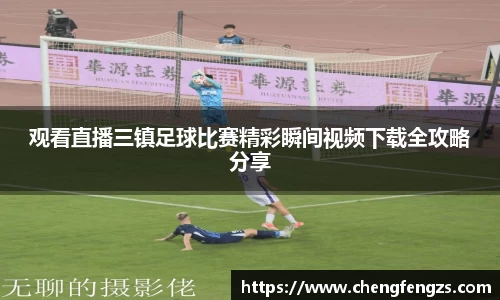 观看直播三镇足球比赛精彩瞬间视频下载全攻略分享