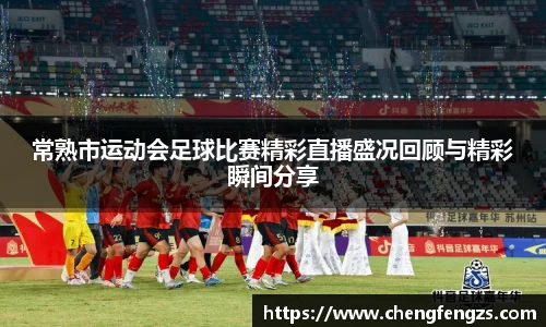 常熟市运动会足球比赛精彩直播盛况回顾与精彩瞬间分享