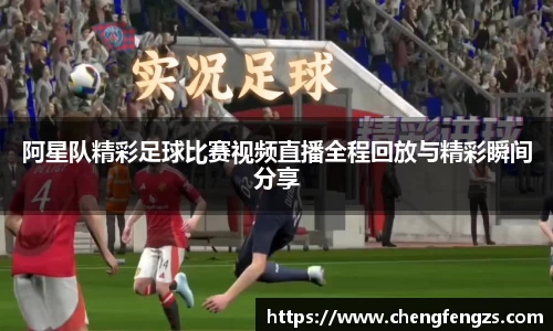 阿星队精彩足球比赛视频直播全程回放与精彩瞬间分享