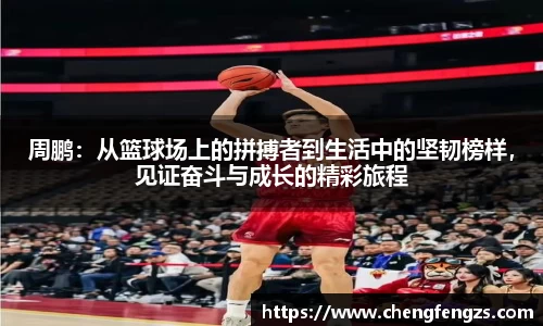 周鹏：从篮球场上的拼搏者到生活中的坚韧榜样，见证奋斗与成长的精彩旅程